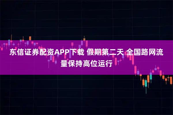 东信证券配资APP下载 假期第二天 全国路网流量保持高位运行