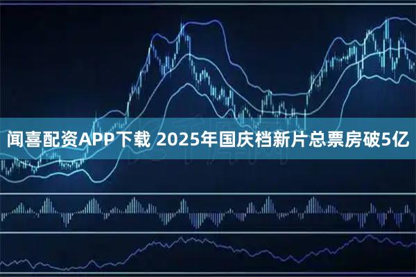 闻喜配资APP下载 2025年国庆档新片总票房破5亿