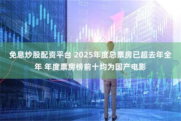免息炒股配资平台 2025年度总票房已超去年全年 年度票房榜前十均为国产电影