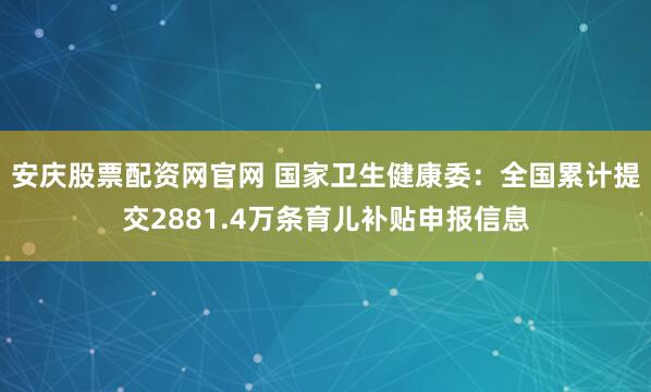 安庆股票配资网官网 国家卫生健康委：全国累计提交2881.4万条育儿补贴申报信息