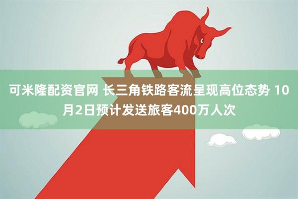 可米隆配资官网 长三角铁路客流呈现高位态势 10月2日预计发送旅客400万人次
