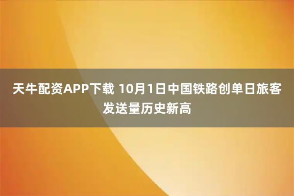 天牛配资APP下载 10月1日中国铁路创单日旅客发送量历史新高