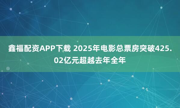 鑫福配资APP下载 2025年电影总票房突破425.02亿元超越去年全年