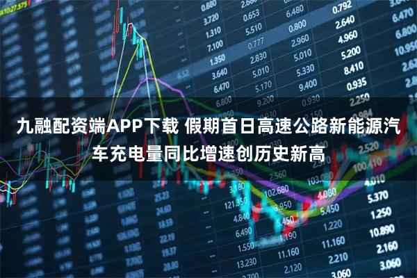 九融配资端APP下载 假期首日高速公路新能源汽车充电量同比增速创历史新高