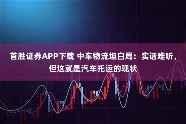 首胜证券APP下载 中车物流坦白局：实话难听，但这就是汽车托运的现状