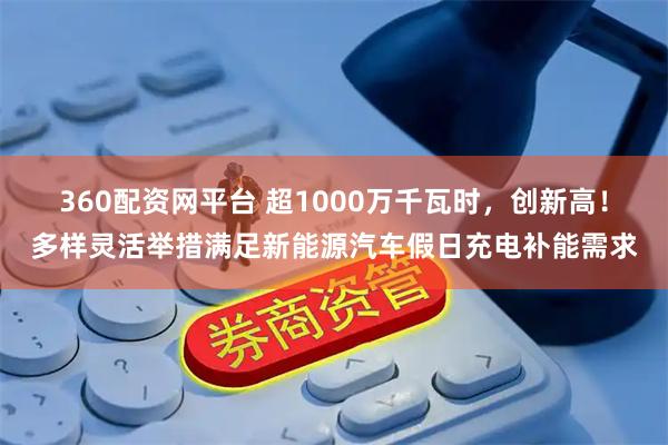 360配资网平台 超1000万千瓦时，创新高！多样灵活举措满足新能源汽车假日充电补能需求