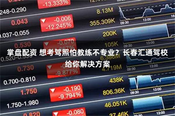 掌盘配资 想考驾照怕教练不专业？长春汇通驾校给你解决方案