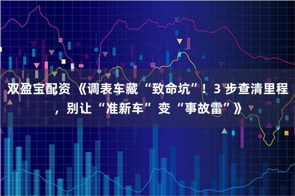 双盈宝配资 《调表车藏 “致命坑”！3 步查清里程，别让 “准新车” 变 “事故雷”》
