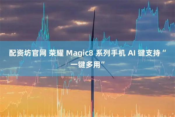 配资坊官网 荣耀 Magic8 系列手机 AI 键支持“一键多用”