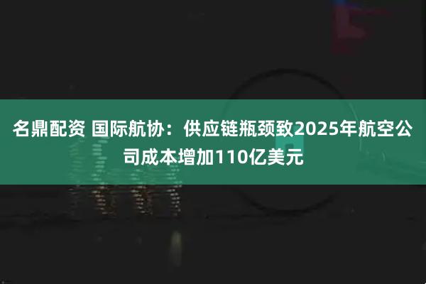 名鼎配资 国际航协：供应链瓶颈致2025年航空公司成本增加110亿美元