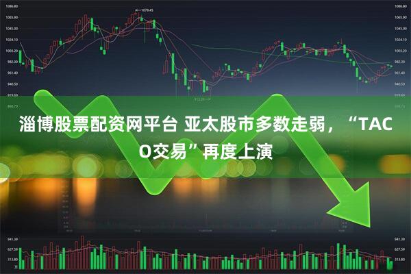 淄博股票配资网平台 亚太股市多数走弱，“TACO交易”再度上演