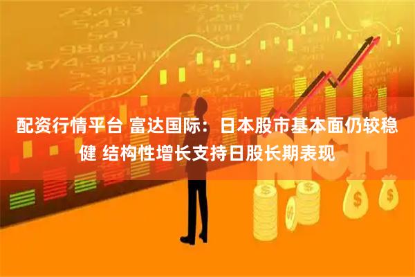 配资行情平台 富达国际：日本股市基本面仍较稳健 结构性增长支持日股长期表现