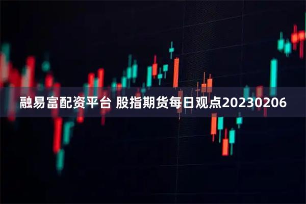 融易富配资平台 股指期货每日观点20230206