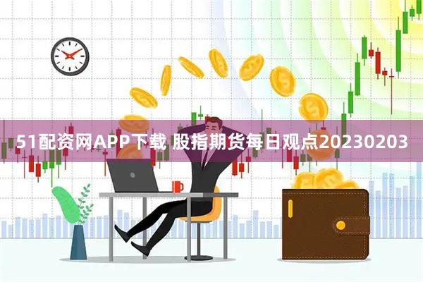 51配资网APP下载 股指期货每日观点20230203