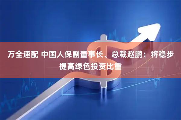 万全速配 中国人保副董事长、总裁赵鹏：将稳步提高绿色投资比重