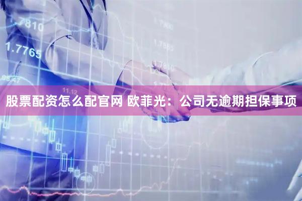 股票配资怎么配官网 欧菲光：公司无逾期担保事项