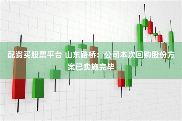 配资买股票平台 山东路桥：公司本次回购股份方案已实施完毕