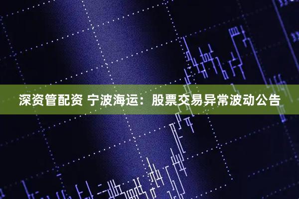 深资管配资 宁波海运：股票交易异常波动公告