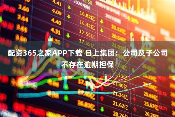 配资365之家APP下载 日上集团：公司及子公司不存在逾期担保