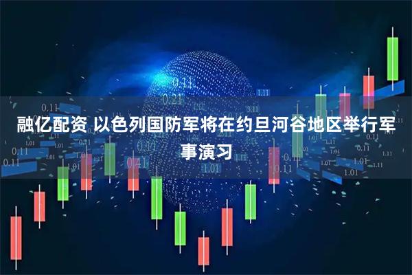 融亿配资 以色列国防军将在约旦河谷地区举行军事演习