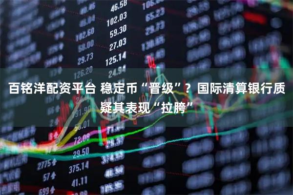 百铭洋配资平台 稳定币“晋级”？国际清算银行质疑其表现“拉胯”