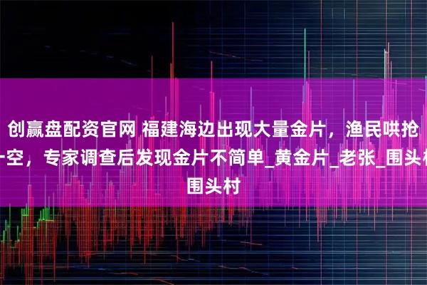 创赢盘配资官网 福建海边出现大量金片，渔民哄抢一空，专家调查后发现金片不简单_黄金片_老张_围头村