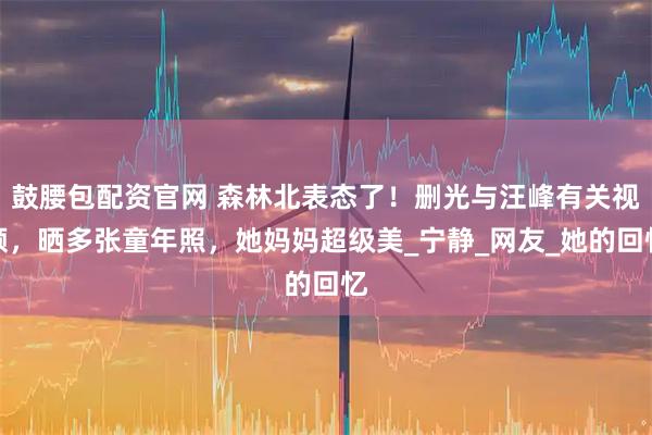 鼓腰包配资官网 森林北表态了！删光与汪峰有关视频，晒多张童年照，她妈妈超级美_宁静_网友_她的回忆
