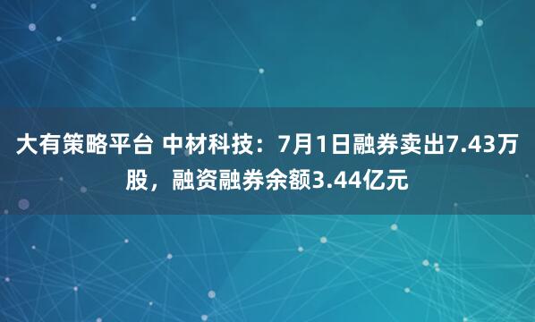 大有策略平台 中材科技：7月1日融券卖出7.43万股，融资融券余额3.44亿元