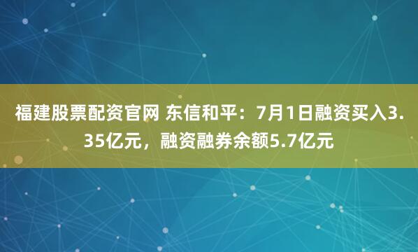 福建股票配资官网 东信和平：7月1日融资买入3.35亿元，融资融券余额5.7亿元