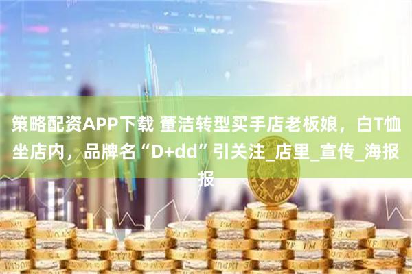 策略配资APP下载 董洁转型买手店老板娘，白T恤坐店内，品牌名“D+dd”引关注_店里_宣传_海报