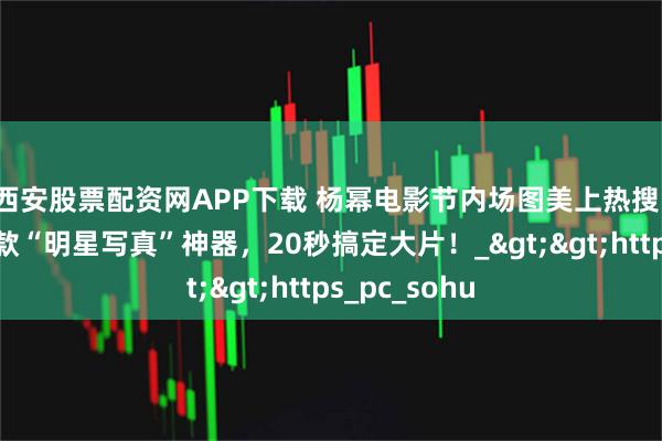 西安股票配资网APP下载 杨幂电影节内场图美上热搜！网友扒出同款“明星写真”神器，20秒搞定大片！_>>https_pc_sohu