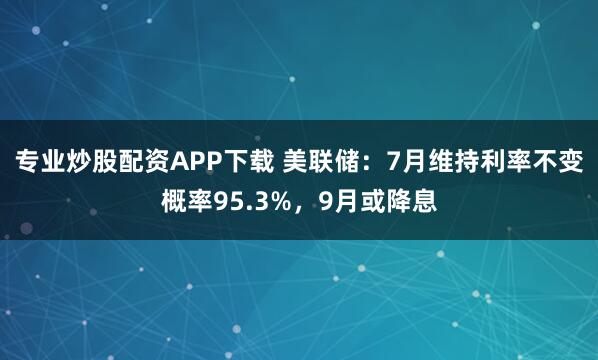 专业炒股配资APP下载 美联储：7月维持利率不变概率95.3%，9月或降息