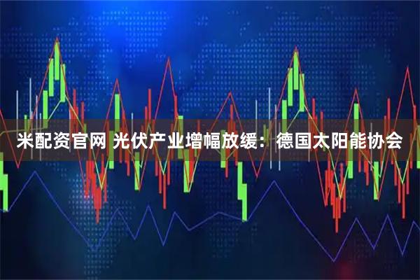 米配资官网 光伏产业增幅放缓：德国太阳能协会