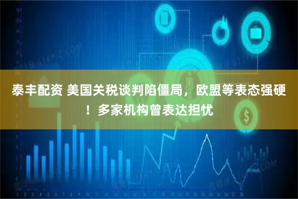 泰丰配资 美国关税谈判陷僵局，欧盟等表态强硬！多家机构曾表达担忧