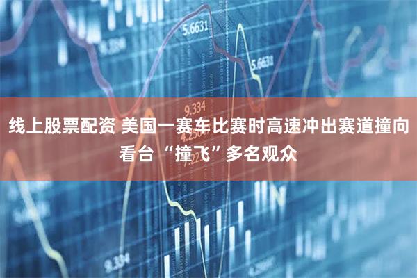 线上股票配资 美国一赛车比赛时高速冲出赛道撞向看台 “撞飞”多名观众