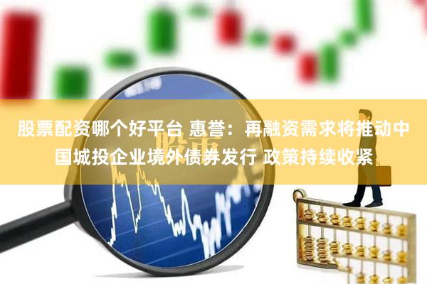 股票配资哪个好平台 惠誉：再融资需求将推动中国城投企业境外债券发行 政策持续收紧