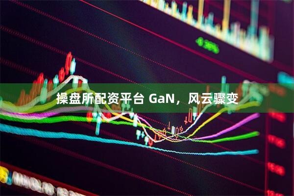 操盘所配资平台 GaN，风云骤变