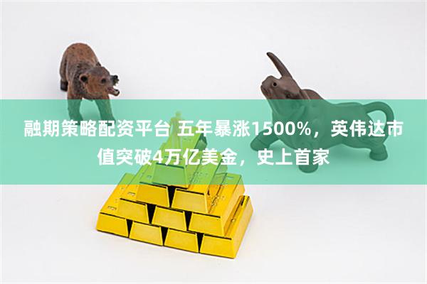 融期策略配资平台 五年暴涨1500%，英伟达市值突破4万亿美金，史上首家