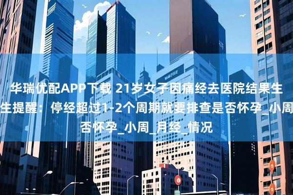 华瑞优配APP下载 21岁女子因痛经去医院结果生了个娃，医生提醒：停经超过1-2个周期就要排查是否怀孕_小周_月经_情况