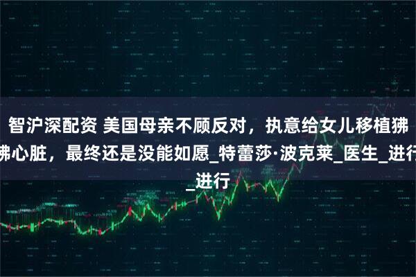 智沪深配资 美国母亲不顾反对，执意给女儿移植狒狒心脏，最终还是没能如愿_特蕾莎·波克莱_医生_进行
