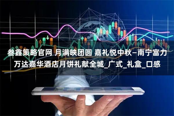 叁鑫策略官网 月满映团圆 嘉礼悦中秋—南宁富力万达嘉华酒店月饼礼献全城_广式_礼盒_口感