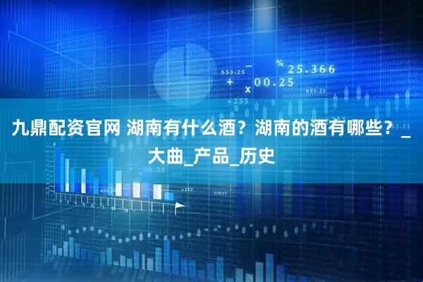 九鼎配资官网 湖南有什么酒？湖南的酒有哪些？_大曲_产品_历史