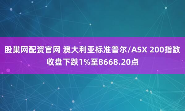 股巢网配资官网 澳大利亚标准普尔/ASX 200指数收盘下跌1%至8668.20点