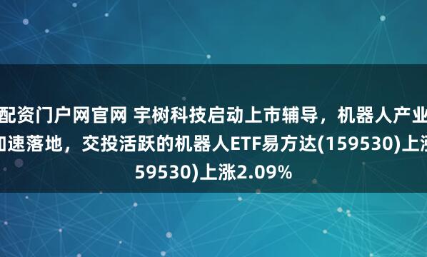 配资门户网官网 宇树科技启动上市辅导，机器人产业商业化加速落地，交投活跃的机器人ETF易方达(159530)上涨2.09%