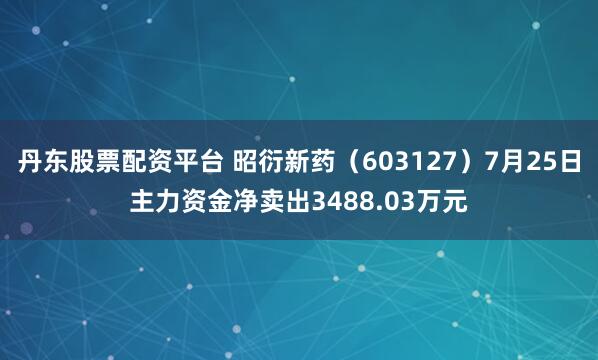 丹东股票配资平台 昭衍新药（603127）7月25日主力资金净卖出3488.03万元