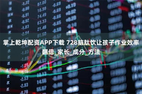 掌上乾坤配资APP下载 728脑肽饮让孩子作业效率翻倍_家长_成分_方法