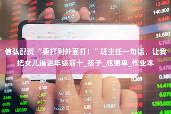 信弘配资 “要打到外面打！”班主任一句话，让我把女儿逼进年级前十_孩子_成绩单_作业本