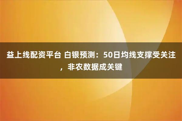 益上线配资平台 白银预测：50日均线支撑受关注，非农数据成关键