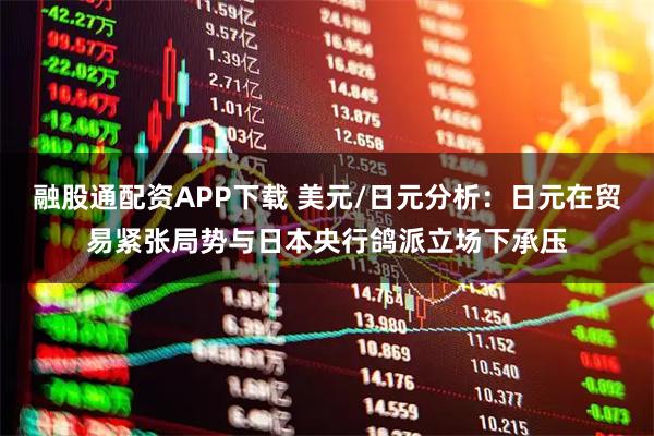 融股通配资APP下载 美元/日元分析：日元在贸易紧张局势与日本央行鸽派立场下承压