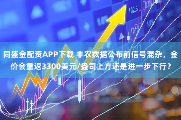 同盛金配资APP下载 非农数据公布前信号混杂，金价会重返3300美元/盎司上方还是进一步下行？